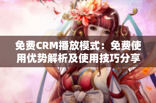 免费CRM播放模式：免费使用优势解析及使用技巧分享