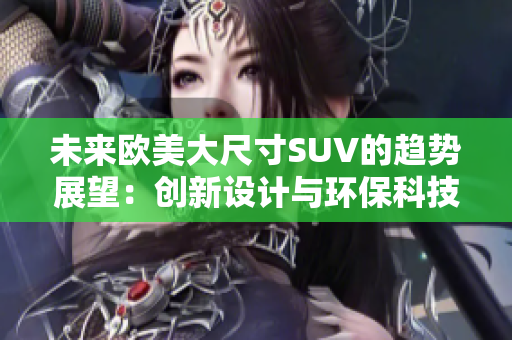 未来欧美大尺寸SUV的趋势展望：创新设计与环保科技驱动