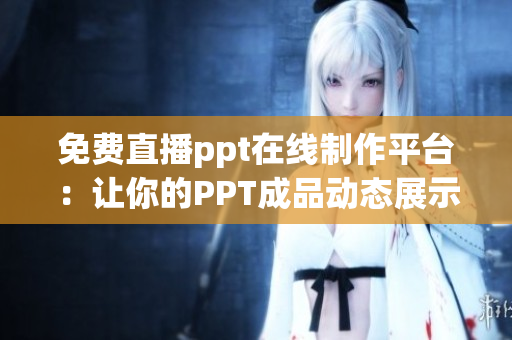 免费直播ppt在线制作平台：让你的PPT成品动态展示