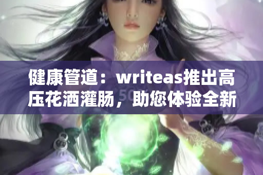 健康管道：writeas推出高压花洒灌肠，助您体验全新清洁感