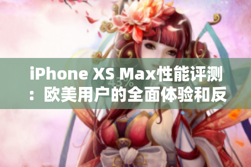 iPhone XS Max性能评测：欧美用户的全面体验和反馈