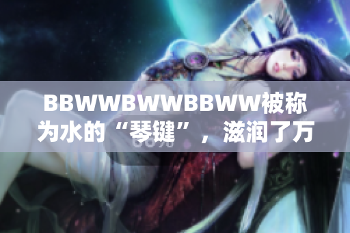 BBWWBWWBBWW被称为水的“琴键”，滋润了万物。