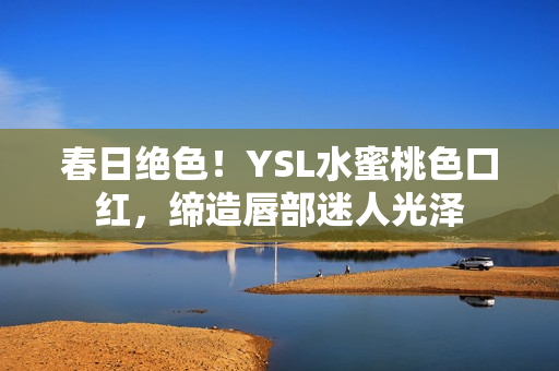 春日绝色！YSL水蜜桃色口红，缔造唇部迷人光泽