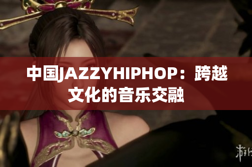 中国JAZZYHIPHOP：跨越文化的音乐交融