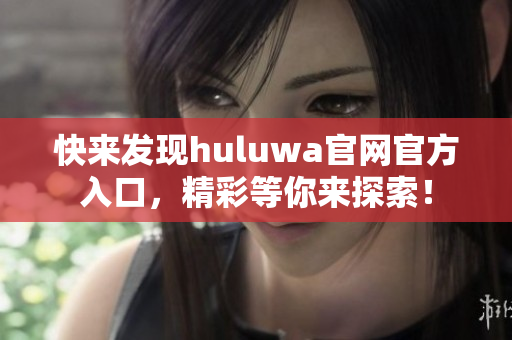 快来发现huluwa官网官方入口，精彩等你来探索！