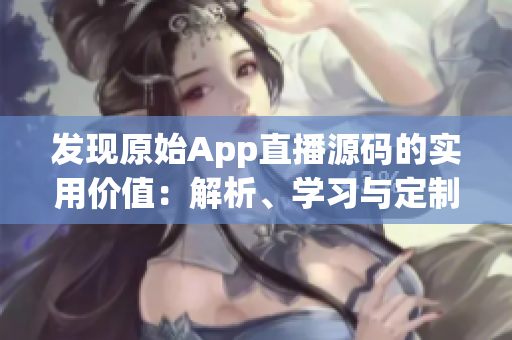 发现原始App直播源码的实用价值：解析、学习与定制