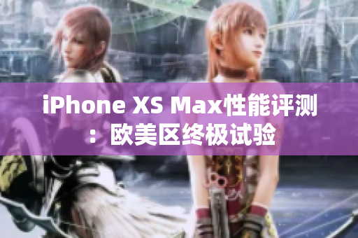 iPhone XS Max性能评测：欧美区终极试验