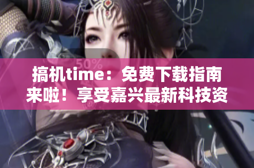 搞机time：免费下载指南来啦！享受嘉兴最新科技资讯