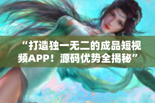 “打造独一无二的成品短视频APP！源码优势全揭秘”