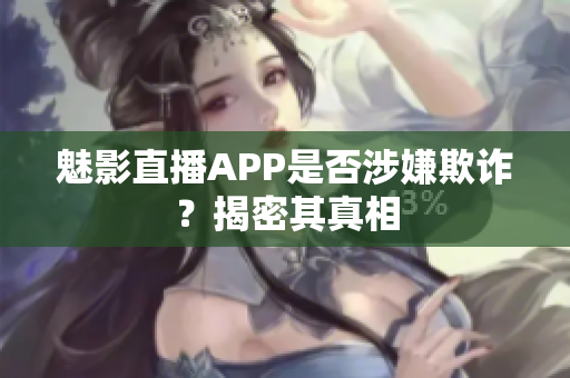 魅影直播APP是否涉嫌欺诈？揭密其真相