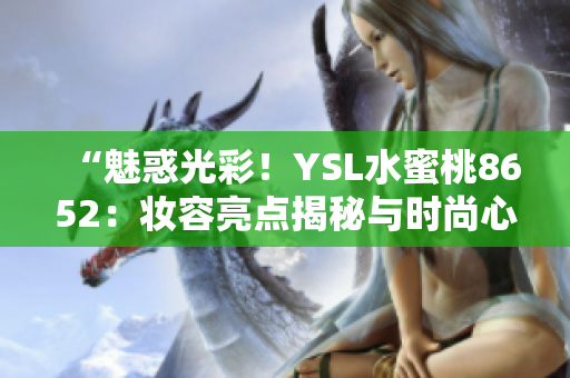 “魅惑光彩！YSL水蜜桃8652：妆容亮点揭秘与时尚心得”