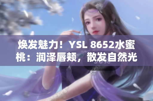 焕发魅力！YSL 8652水蜜桃：润泽唇颊，散发自然光彩