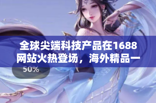 全球尖端科技产品在1688网站火热登场，海外精品一网打尽！