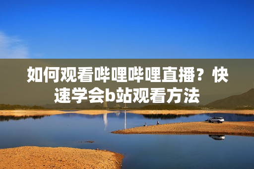 如何观看哔哩哔哩直播？快速学会b站观看方法