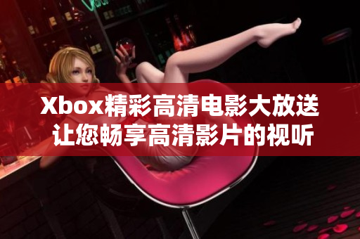 Xbox精彩高清电影大放送 让您畅享高清影片的视听盛宴