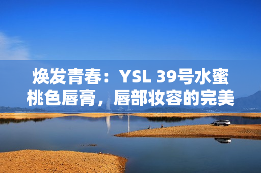 焕发青春：YSL 39号水蜜桃色唇膏，唇部妆容的完美选择