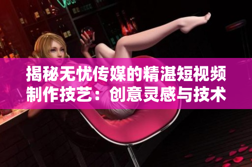 揭秘无忧传媒的精湛短视频制作技艺：创意灵感与技术融合的秘密