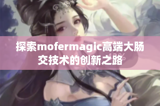 探索mofermagic高端大肠交技术的创新之路