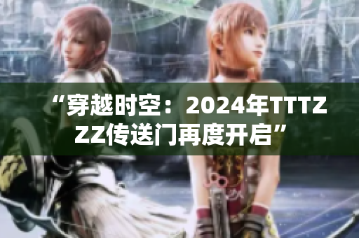 “穿越时空：2024年TTTZZZ传送门再度开启”