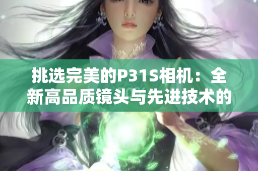 挑选完美的P31S相机：全新高品质镜头与先进技术的完美融合