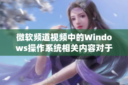 微软频道视频中的Windows操作系统相关内容对于用户来说到底有多重要？