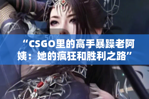 “CSGO里的高手暴躁老阿姨：她的疯狂和胜利之路”