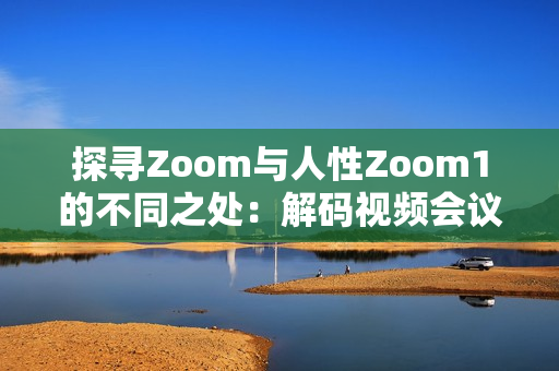 探寻Zoom与人性Zoom1的不同之处：解码视频会议软件的进化与用户体验