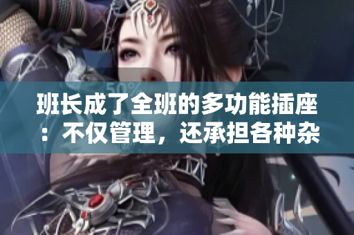 班长成了全班的多功能插座：不仅管理，还承担各种杂务  