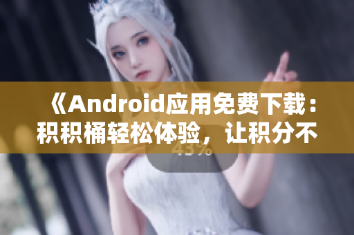 《Android应用免费下载：积积桶轻松体验，让积分不再成难题》