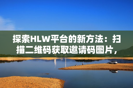 探索HLW平台的新方法：扫描二维码获取邀请码图片，解锁会员特权