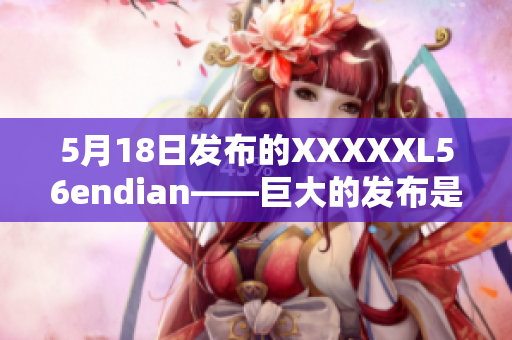 5月18日发布的XXXXXL56endian——巨大的发布是什么？