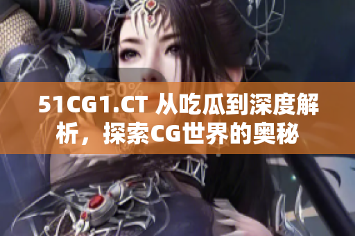 51CG1.CT 从吃瓜到深度解析，探索CG世界的奥秘