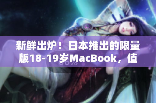 新鲜出炉！日本推出的限量版18-19岁MacBook，值得期待！