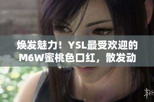 焕发魅力！YSL最受欢迎的M6W蜜桃色口红，散发动人光彩