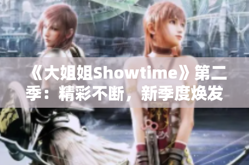 《大姐姐Showtime》第二季：精彩不断，新季度焕发魅力