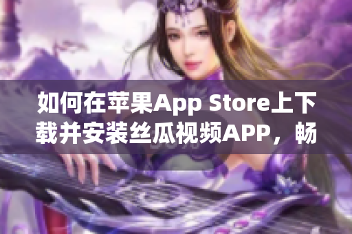 如何在苹果App Store上下载并安装丝瓜视频APP，畅享无限视频观看体验？