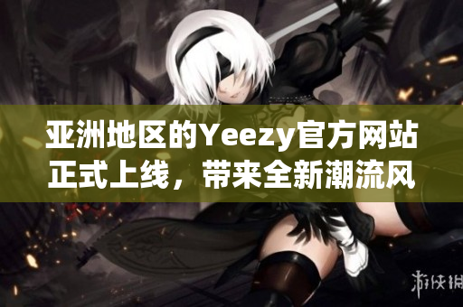 亚洲地区的Yeezy官方网站正式上线，带来全新潮流风向。