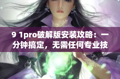 9 1pro破解版安装攻略：一分钟搞定，无需任何专业技能