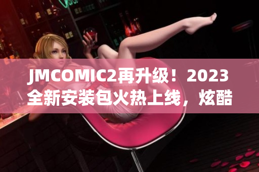 JMCOMIC2再升级！2023全新安装包火热上线，炫酷亮点揭秘