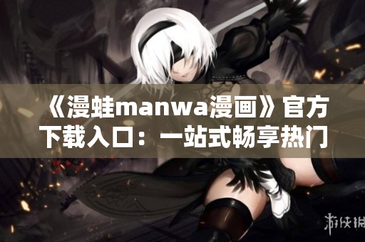 《漫蛙manwa漫画》官方下载入口：一站式畅享热门漫画世界