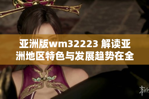 亚洲版wm32223 解读亚洲地区特色与发展趋势在全球化浪潮中的地位