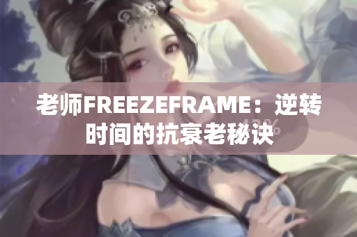 老师FREEZEFRAME：逆转时间的抗衰老秘诀