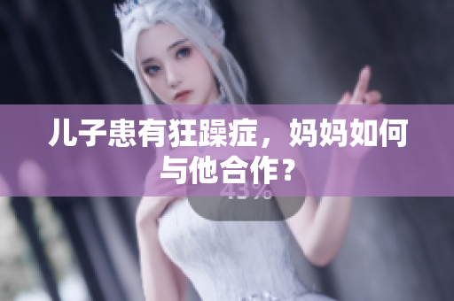 儿子患有狂躁症，妈妈如何与他合作？