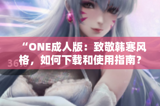 “ONE成人版：致敬韩寒风格，如何下载和使用指南？”