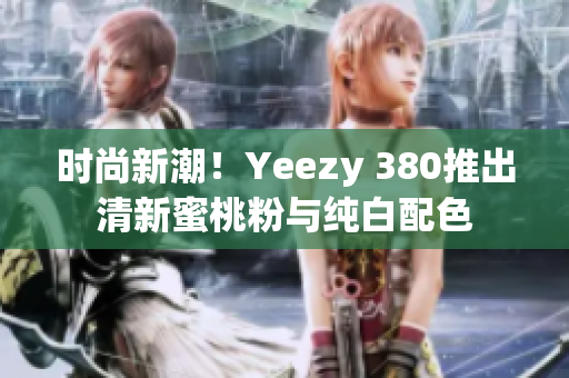 时尚新潮！Yeezy 380推出清新蜜桃粉与纯白配色