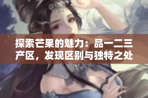 探索芒果的魅力：品一二三产区，发现区别与独特之处