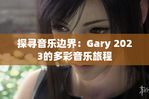 探寻音乐边界：Gary 2023的多彩音乐旅程