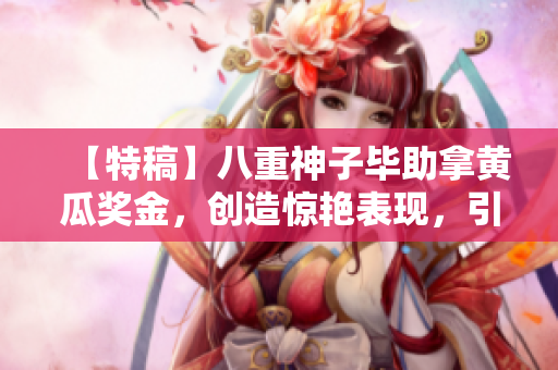 【特稿】八重神子毕助拿黄瓜奖金，创造惊艳表现，引起行业内瞩目