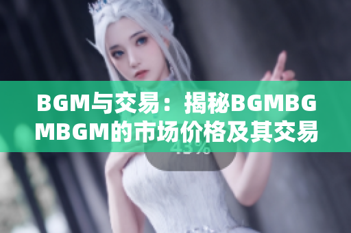 BGM与交易：揭秘BGMBGMBGM的市场价格及其交易秘密