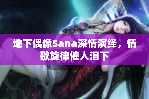 地下偶像Sana深情演绎，情歌旋律催人泪下